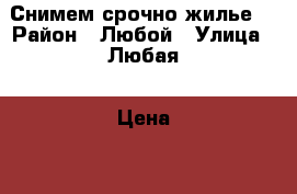 Снимем срочно жилье. › Район ­ Любой › Улица ­ Любая › Цена ­ 7 000 - Ростовская обл., Ростов-на-Дону г. Недвижимость » Дома, коттеджи, дачи аренда   